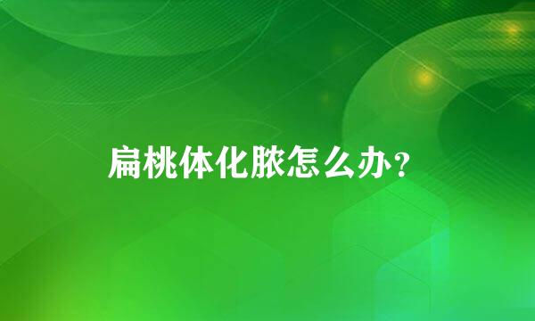 扁桃体化脓怎么办？