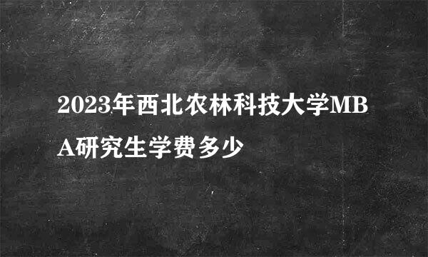 2023年西北农林科技大学MBA研究生学费多少