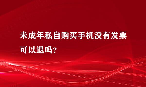 未成年私自购买手机没有发票可以退吗？