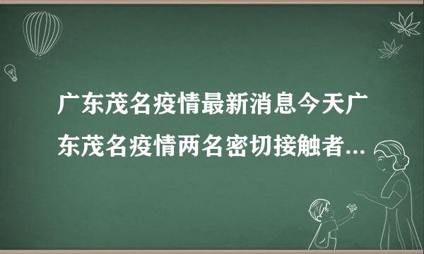 广东茂名疫情最新消息今天广东茂名疫情两名密切接触者行程轨迹公布