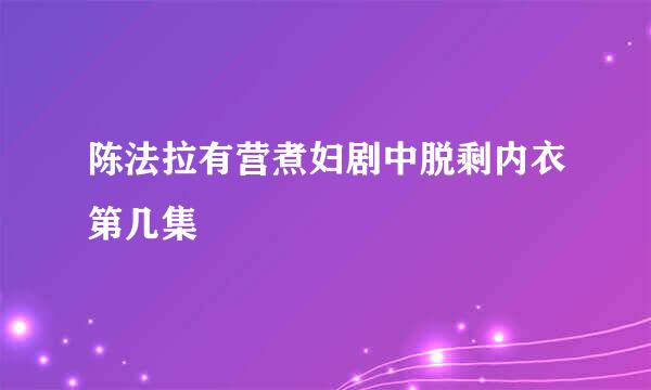 陈法拉有营煮妇剧中脱剩内衣第几集