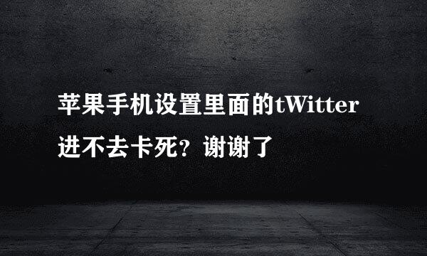 苹果手机设置里面的tWitter进不去卡死？谢谢了