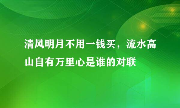 清风明月不用一钱买，流水高山自有万里心是谁的对联