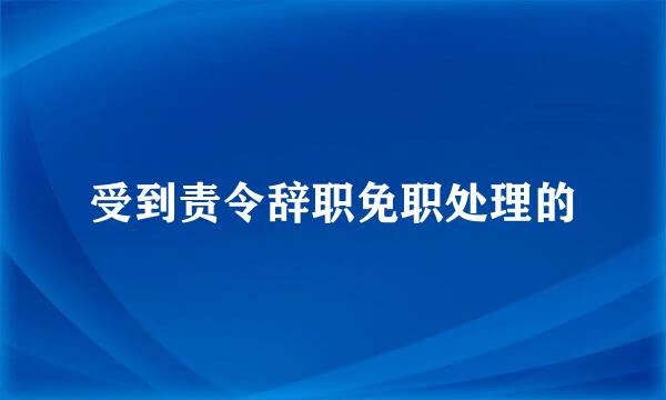 受到责令辞职免职处理的