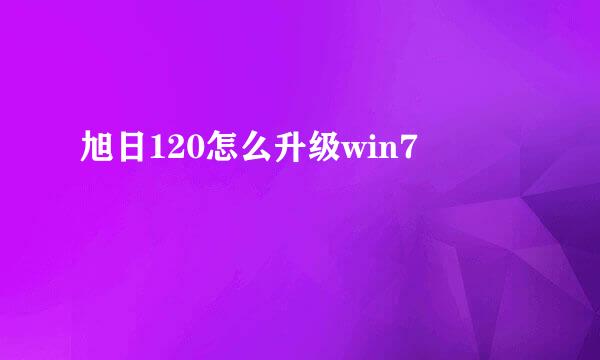 旭日120怎么升级win7