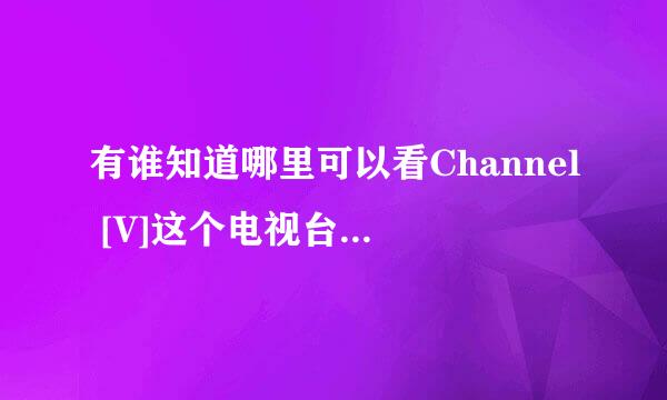 有谁知道哪里可以看Channel [V]这个电视台，我们大陆电视上貌似没有播的，网上也找不到可以播放的地方？