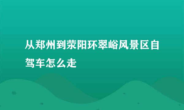 从郑州到荥阳环翠峪风景区自驾车怎么走