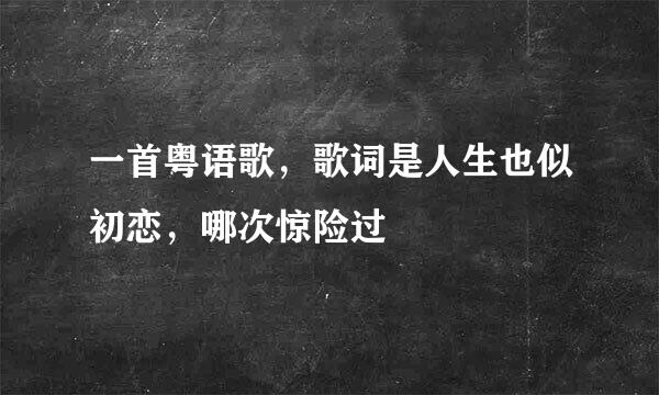 一首粤语歌，歌词是人生也似初恋，哪次惊险过