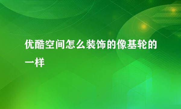 优酷空间怎么装饰的像基轮的一样