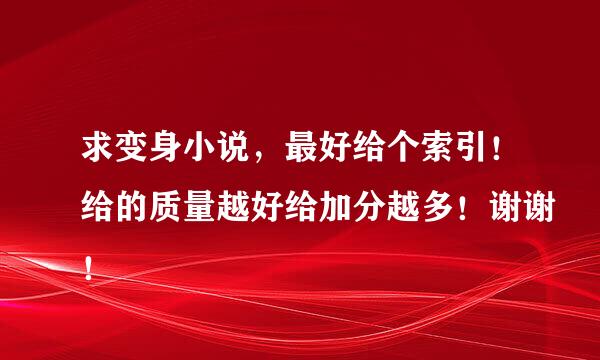 求变身小说，最好给个索引！给的质量越好给加分越多！谢谢！