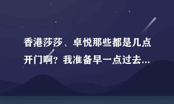 香港莎莎、卓悦那些都是几点开门啊？我准备早一点过去，但是又怕没开门，晚一点的话过关的人又太多了