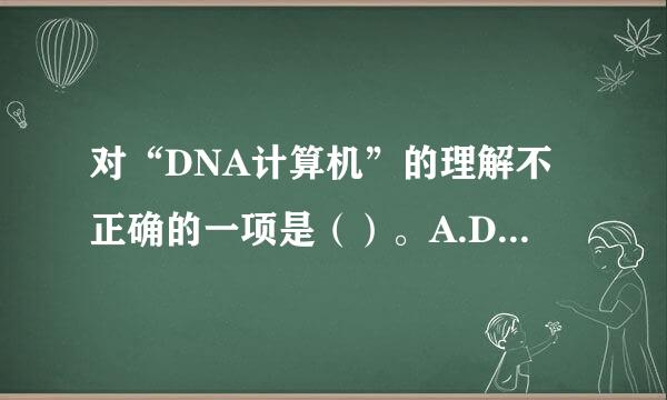 对“DNA计算机”的理解不正确的一项是（）。A.DNA计算技术是一种利用生物技术进行计算的技术