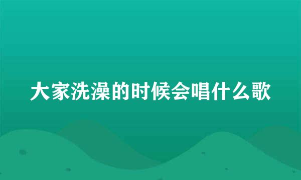 大家洗澡的时候会唱什么歌