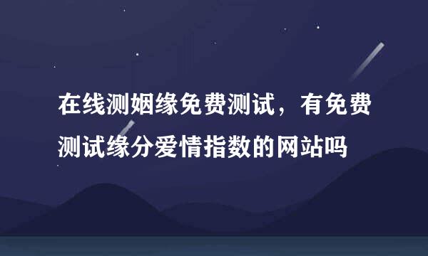 在线测姻缘免费测试，有免费测试缘分爱情指数的网站吗