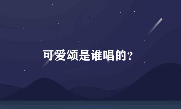 可爱颂是谁唱的？