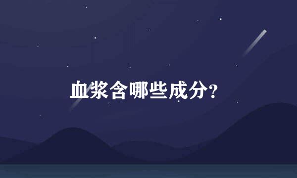 血浆含哪些成分？