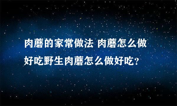 肉蘑的家常做法 肉蘑怎么做好吃野生肉蘑怎么做好吃？