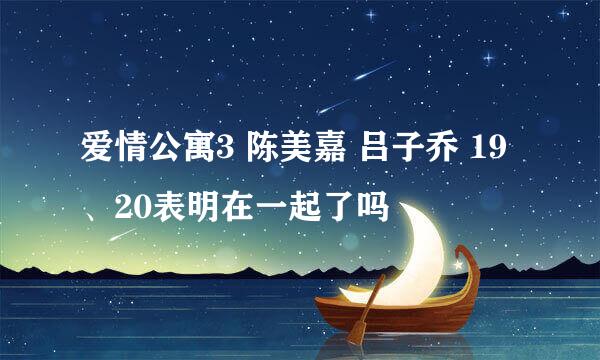 爱情公寓3 陈美嘉 吕子乔 19、20表明在一起了吗