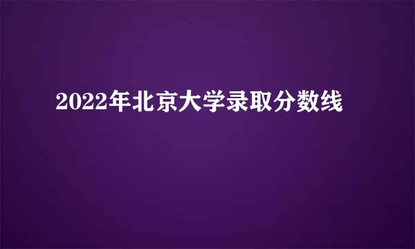 2022年北京大学录取分数线