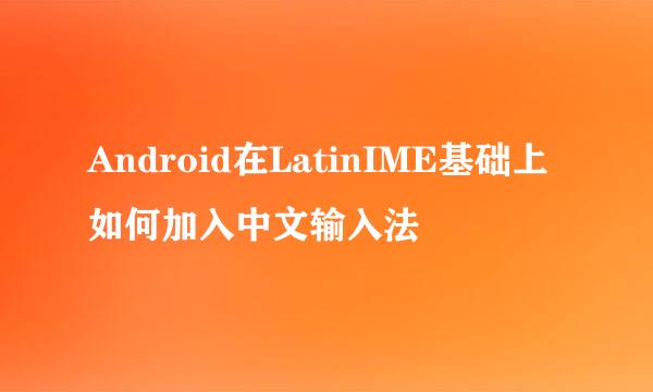 Android在LatinIME基础上如何加入中文输入法