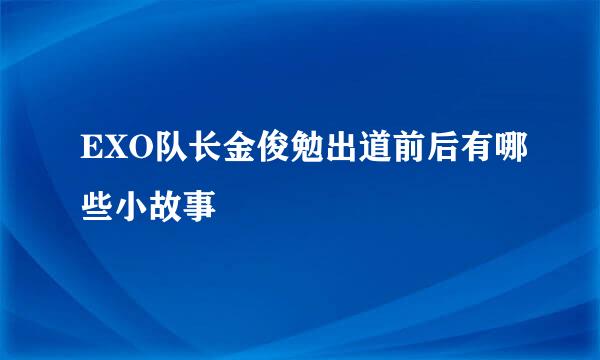 EXO队长金俊勉出道前后有哪些小故事