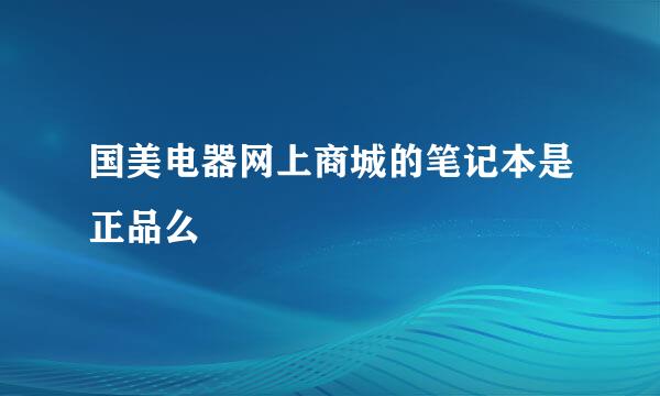 国美电器网上商城的笔记本是正品么