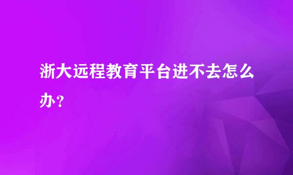 浙大远程教育平台进不去怎么办？