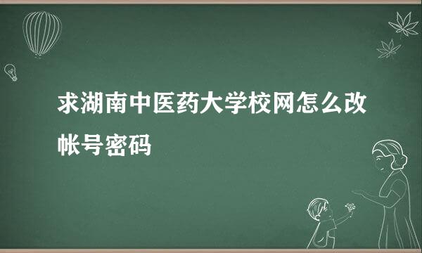 求湖南中医药大学校网怎么改帐号密码