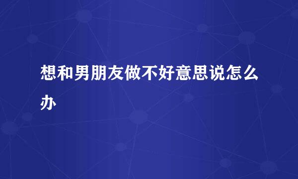 想和男朋友做不好意思说怎么办