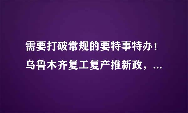 需要打破常规的要特事特办！乌鲁木齐复工复产推新政，市委书记对干部提要求