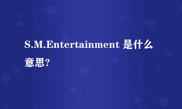 S.M.Entertainment 是什么意思?