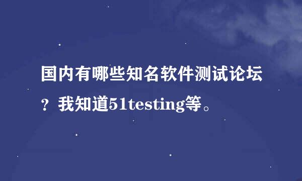 国内有哪些知名软件测试论坛？我知道51testing等。