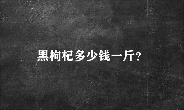 黑枸杞多少钱一斤？