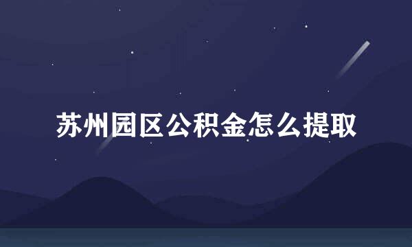 苏州园区公积金怎么提取