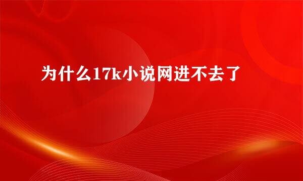 为什么17k小说网进不去了