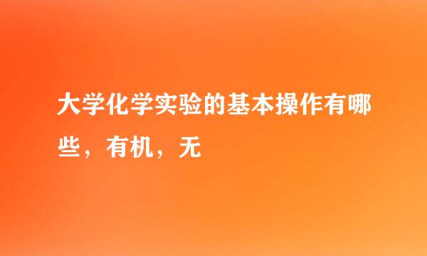 大学化学实验的基本操作有哪些，有机，无