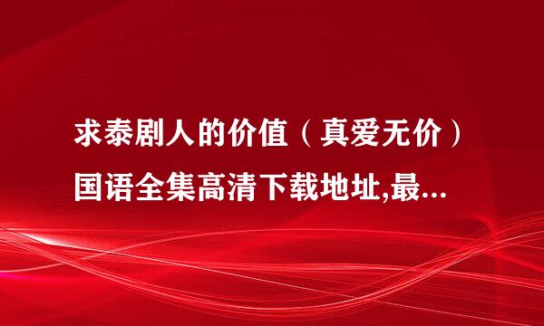 求泰剧人的价值（真爱无价）国语全集高清下载地址,最好是迅雷或旋风。。。谢谢啦。。。