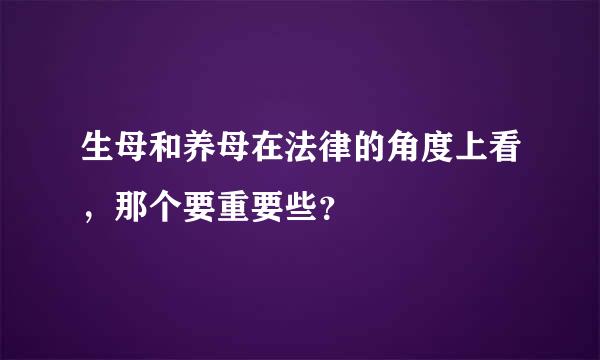 生母和养母在法律的角度上看，那个要重要些？