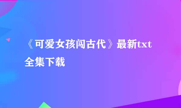 《可爱女孩闯古代》最新txt全集下载