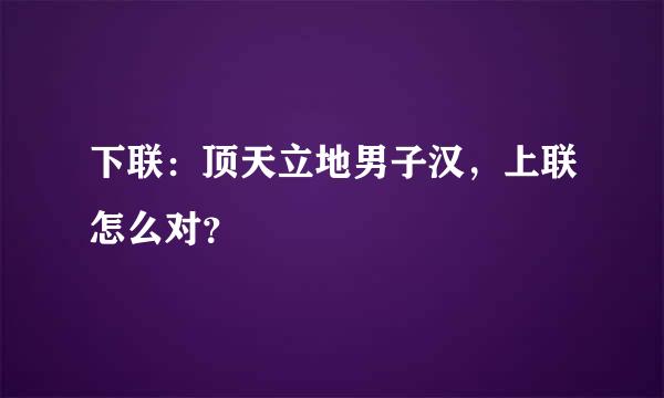 下联：顶天立地男子汉，上联怎么对？