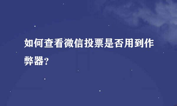 如何查看微信投票是否用到作弊器？