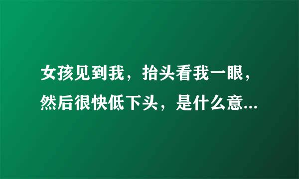 女孩见到我，抬头看我一眼，然后很快低下头，是什么意思啊？我喜欢那女孩。。。