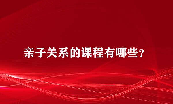 亲子关系的课程有哪些？