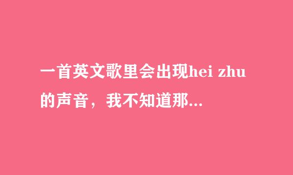 一首英文歌里会出现hei zhu的声音，我不知道那是什么歌，各位帮帮忙啊