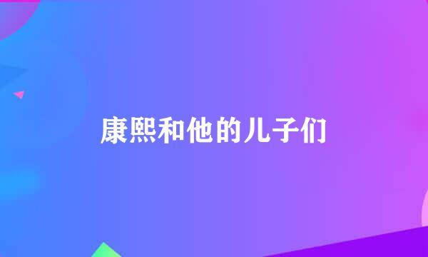 康熙和他的儿子们