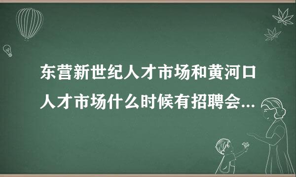 东营新世纪人才市场和黄河口人才市场什么时候有招聘会呢，谢谢~