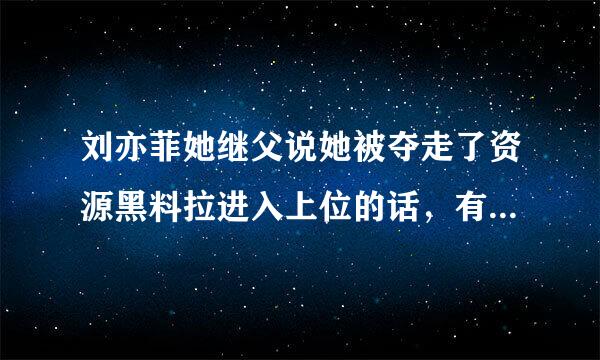 刘亦菲她继父说她被夺走了资源黑料拉进入上位的话，有背后不和的嫌疑