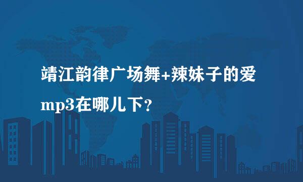 靖江韵律广场舞+辣妹子的爱mp3在哪儿下？