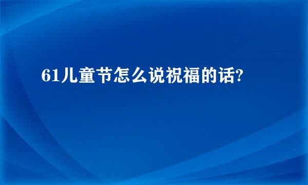 61儿童节怎么说祝福的话?