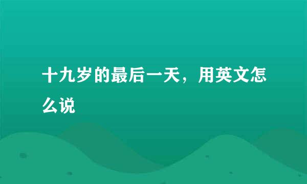 十九岁的最后一天，用英文怎么说